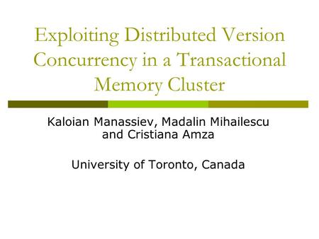 Exploiting Distributed Version Concurrency in a Transactional Memory Cluster Kaloian Manassiev, Madalin Mihailescu and Cristiana Amza University of Toronto,