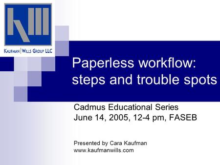 Paperless workflow: steps and trouble spots Cadmus Educational Series June 14, 2005, 12-4 pm, FASEB Presented by Cara Kaufman www.kaufmanwills.com.