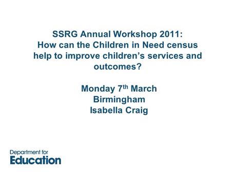 SSRG Annual Workshop 2011: How can the Children in Need census help to improve children’s services and outcomes? Monday 7 th March Birmingham Isabella.