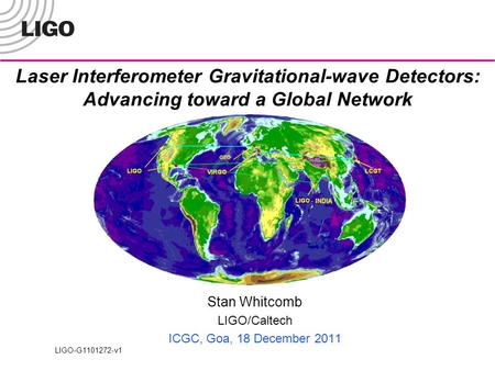 Laser Interferometer Gravitational-wave Detectors: Advancing toward a Global Network Stan Whitcomb LIGO/Caltech ICGC, Goa, 18 December 2011 LIGO-G1101272-v1.