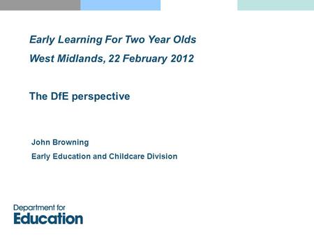 Early Learning For Two Year Olds West Midlands, 22 February 2012 The DfE perspective John Browning Early Education and Childcare Division.