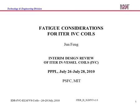 Technology & Engineering Division 1 IDR-IVC-ELM/VS Coils – 26-28 July, 2010 ITER_D_3LDJVJ v1.0 FATIGUE CONSIDERATIONS FOR ITER IVC COILS Jun Feng INTERIM.