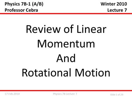 Physics 7B Lecture 717-Feb-2010 Slide 1 of 29 Physics 7B-1 (A/B) Professor Cebra Review of Linear Momentum And Rotational Motion Winter 2010 Lecture 7.