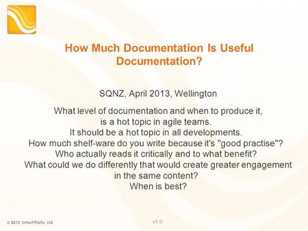 V1.0 How Much Documentation Is Useful Documentation? SQNZ, April 2013, Wellington What level of documentation and when to produce it, is a hot topic in.