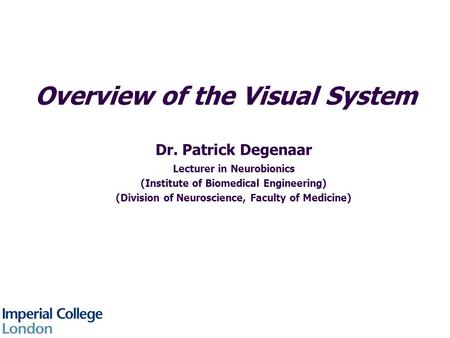 Overview of the Visual System Dr. Patrick Degenaar Lecturer in Neurobionics (Institute of Biomedical Engineering) (Division of Neuroscience, Faculty of.