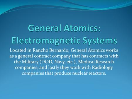 Located in Rancho Bernardo, General Atomics works as a general contract company that has contracts with the Military (DOD, Navy, etc.), Medical Research.