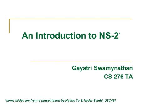 An Introduction to NS-2 * Gayatri Swamynathan CS 276 TA *some slides are from a presentation by Haobo Yu & Nader Salehi, USC/ISI.