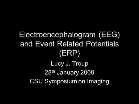 Electroencephalogram (EEG) and Event Related Potentials (ERP) Lucy J. Troup 28 th January 2008 CSU Symposium on Imaging.