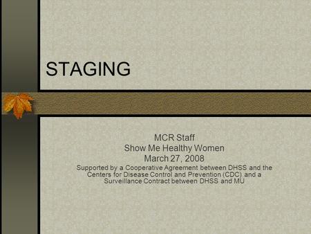 STAGING MCR Staff Show Me Healthy Women March 27, 2008 Supported by a Cooperative Agreement between DHSS and the Centers for Disease Control and Prevention.