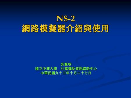 NS-2 網路模擬器介紹與使用 吳賢明國立中興大學 計算機及資訊網路中心中華民國九十三年十月二十七日.