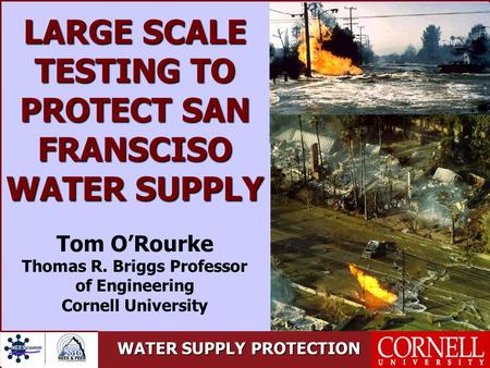 WATER SUPPLY PROTECTION LARGE SCALE TESTING TO PROTECT SAN FRANSCISO WATER SUPPLY Tom O’Rourke Thomas R. Briggs Professor of Engineering Cornell University.