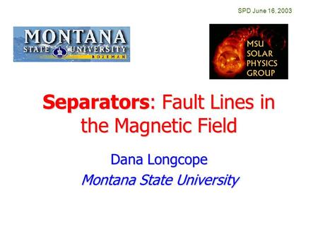 SPD June 16, 2003 Separators: Fault Lines in the Magnetic Field Dana Longcope Montana State University.