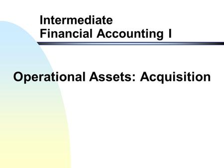 Intermediate Financial Accounting I Operational Assets: Acquisition.