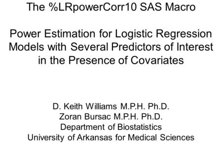 The %LRpowerCorr10 SAS Macro Power Estimation for Logistic Regression Models with Several Predictors of Interest in the Presence of Covariates D. Keith.