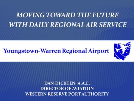 MOVING TOWARD THE FUTURE WITH DAILY REGIONAL AIR SERVICE DAN DICKTEN, A.A.E. DIRECTOR OF AVIATION WESTERN RESERVE PORT AUTHORITY 1 Youngstown-Warren Regional.