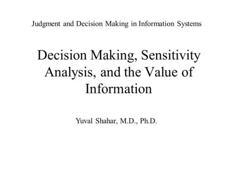 Judgment and Decision Making in Information Systems Decision Making, Sensitivity Analysis, and the Value of Information Yuval Shahar, M.D., Ph.D.