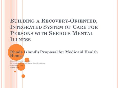 B UILDING A R ECOVERY -O RIENTED, I NTEGRATED S YSTEM OF C ARE FOR P ERSONS WITH S ERIOUS M ENTAL I LLNESS Rhode Island’s Proposal for Medicaid Health.