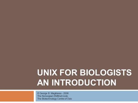 UNIX FOR BIOLOGISTS AN INTRODUCTION © George B. Magklaras - 2006 The Norwegian EMBnet node, The Biotechnology Centre of Oslo.