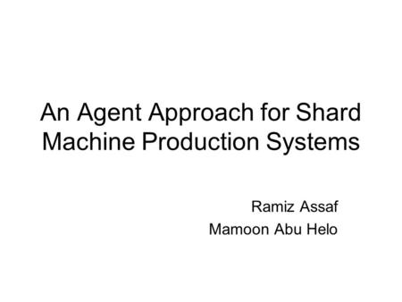 An Agent Approach for Shard Machine Production Systems Ramiz Assaf Mamoon Abu Helo.