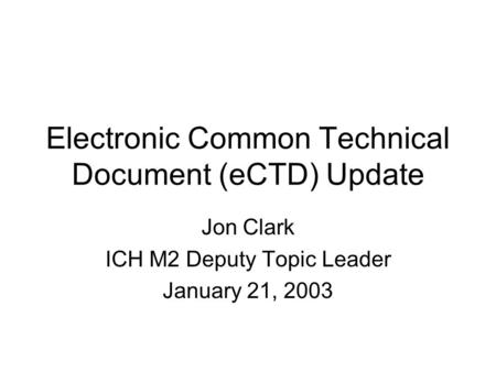 Electronic Common Technical Document (eCTD) Update Jon Clark ICH M2 Deputy Topic Leader January 21, 2003.