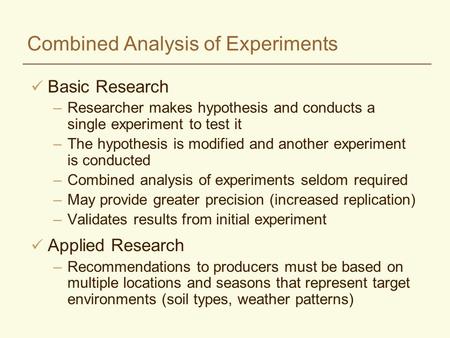 Combined Analysis of Experiments Basic Research –Researcher makes hypothesis and conducts a single experiment to test it –The hypothesis is modified and.