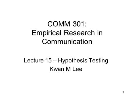 1 COMM 301: Empirical Research in Communication Lecture 15 – Hypothesis Testing Kwan M Lee.