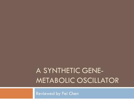 A SYNTHETIC GENE- METABOLIC OSCILLATOR Reviewed by Fei Chen.