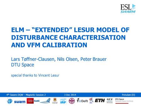 4 th Swarm DQW – Magnetic Session 23 Dec 2014Potsdam (D) ELM – “EXTENDED” LESUR MODEL OF DISTURBANCE CHARACTERISATION AND VFM CALIBRATION Lars Tøffner-Clausen,