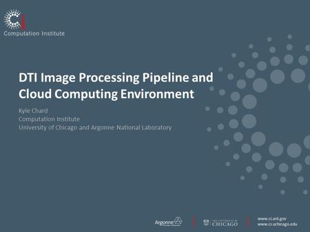 Www.ci.anl.gov www.ci.uchicago.edu DTI Image Processing Pipeline and Cloud Computing Environment Kyle Chard Computation Institute University of Chicago.