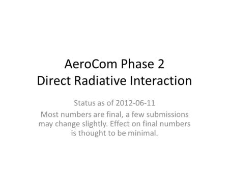 AeroCom Phase 2 Direct Radiative Interaction Status as of 2012-06-11 Most numbers are final, a few submissions may change slightly. Effect on final numbers.