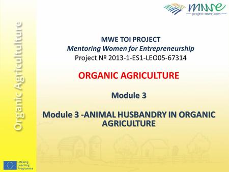 MWE TOI PROJECT Mentoring Women for Entrepreneurship Project Nº 2013-1-ES1-LEO05-67314 ORGANIC AGRICULTURE Module 3 Module 3 -ANIMAL HUSBANDRY IN ORGANIC.