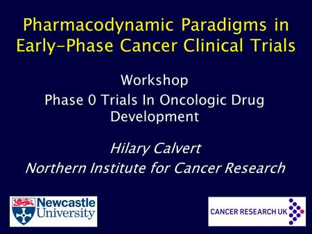 Pharmacodynamic Paradigms in Early-Phase Cancer Clinical Trials Workshop Phase 0 Trials In Oncologic Drug Development Hilary Calvert Northern Institute.