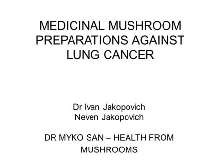 MEDICINAL MUSHROOM PREPARATIONS AGAINST LUNG CANCER Dr Ivan Jakopovich Neven Jakopovich DR MYKO SAN – HEALTH FROM MUSHROOMS.