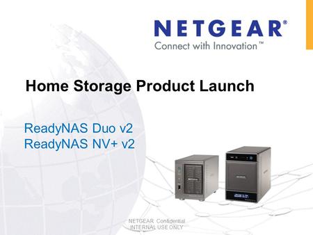 Home Storage Product Launch ReadyNAS Duo v2 ReadyNAS NV+ v2 NETGEAR Confidential INTERNAL USE ONLY.