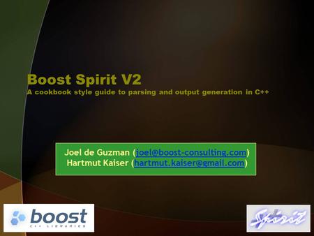 Boost Spirit V2 A cookbook style guide to parsing and output generation in C++ Joel de Guzman (joel@boost-consulting.com) Hartmut Kaiser (hartmut.kaiser@gmail.com)