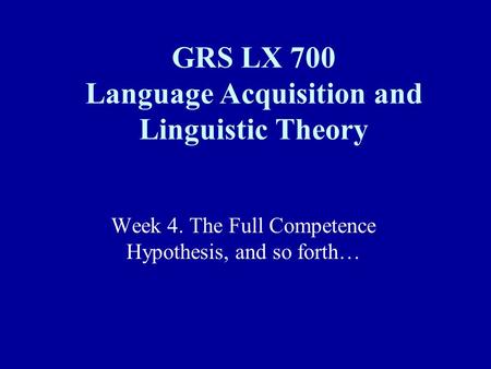 Week 4. The Full Competence Hypothesis, and so forth… GRS LX 700 Language Acquisition and Linguistic Theory.