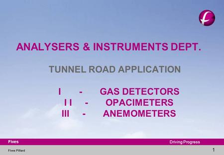 Fives Pillard 1 Fives Driving Progress ANALYSERS & INSTRUMENTS DEPT. TUNNEL ROAD APPLICATION I-GAS DETECTORS I I-OPACIMETERS III-ANEMOMETERS.