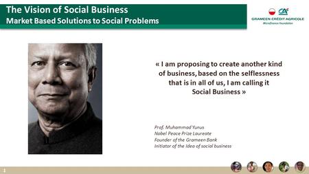 « I am proposing to create another kind of business, based on the selflessness that is in all of us, I am calling it Social Business » Prof. Muhammad Yunus.