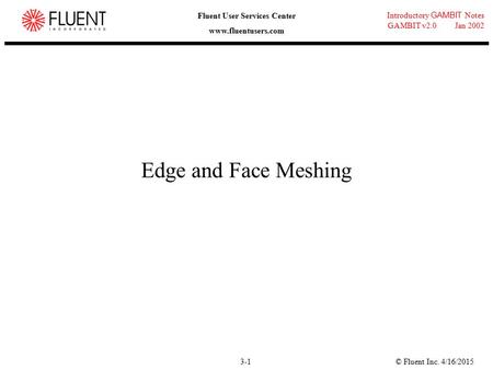 © Fluent Inc. 4/16/20153-1 Introductory GAMBIT Notes GAMBIT v2.0 Jan 2002 Fluent User Services Center www.fluentusers.com Edge and Face Meshing.