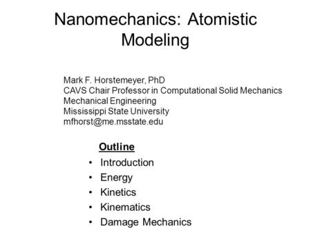 Nanomechanics: Atomistic Modeling Introduction Energy Kinetics Kinematics Damage Mechanics Outline Mark F. Horstemeyer, PhD CAVS Chair Professor in Computational.