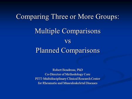 Comparing Three or More Groups: Multiple Comparisons vs Planned Comparisons Robert Boudreau, PhD Co-Director of Methodology Core PITT-Multidisciplinary.