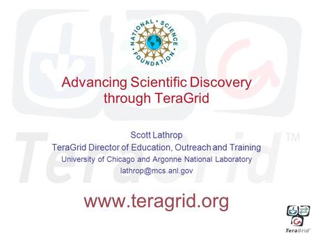 Advancing Scientific Discovery through TeraGrid Scott Lathrop TeraGrid Director of Education, Outreach and Training University of Chicago and Argonne National.