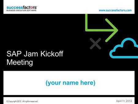 SAP Jam Kickoff Meeting (your name here) April 11, 2013 © Copyright 2013. All rights reserved.