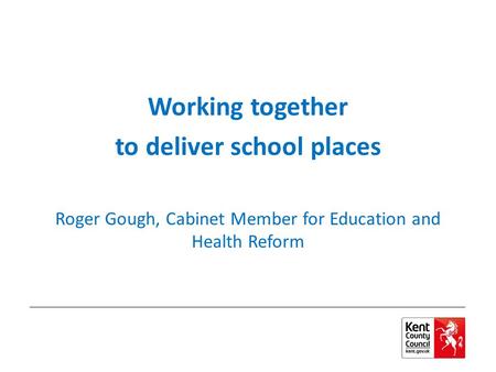 Working together to deliver school places Roger Gough, Cabinet Member for Education and Health Reform.