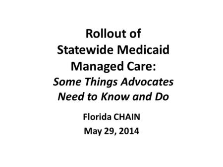 Rollout of Statewide Medicaid Managed Care: Some Things Advocates Need to Know and Do Florida CHAIN May 29, 2014.