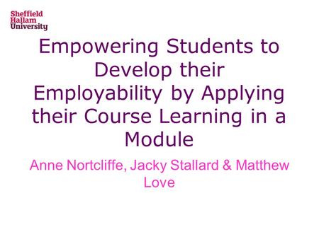 Empowering Students to Develop their Employability by Applying their Course Learning in a Module Anne Nortcliffe, Jacky Stallard & Matthew Love.