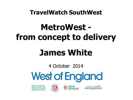 TravelWatch SouthWest MetroWest - from concept to delivery James White 4 October 2014.