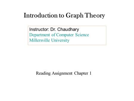 Introduction to Graph Theory Instructor: Dr. Chaudhary Department of Computer Science Millersville University Reading Assignment Chapter 1.