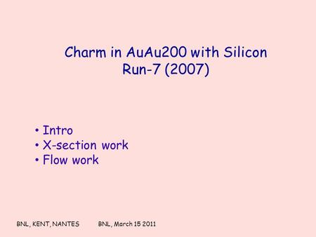 Charm in AuAu200 with Silicon Run-7 (2007) BNL, KENT, NANTESBNL, March 15 2011 Intro X-section work Flow work.