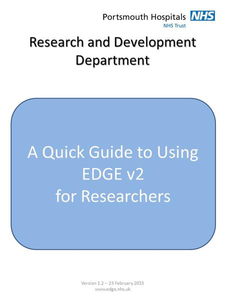 Research and Development Department A Quick Guide to Using EDGE v2 for Researchers Version 1.2 – 23 February 2015 www.edge.nhs.uk.